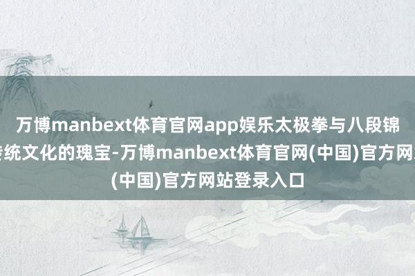 万博manbext体育官网app娱乐太极拳与八段锦看成中国传统文化的瑰宝-万博manbext体育官网(中国)官方网站登录入口