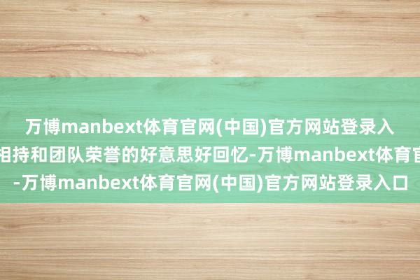 万博manbext体育官网(中国)官方网站登录入口更是一场对于奋勉、相持和团队荣誉的好意思好回忆-万博manbext体育官网(中国)官方网站登录入口