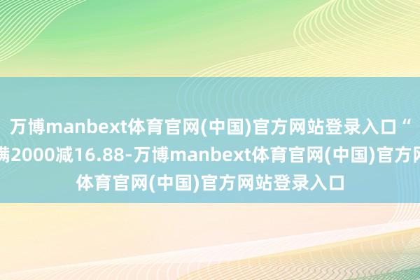 万博manbext体育官网(中国)官方网站登录入口“支付宝显现满2000减16.88-万博manbext体育官网(中国)官方网站登录入口