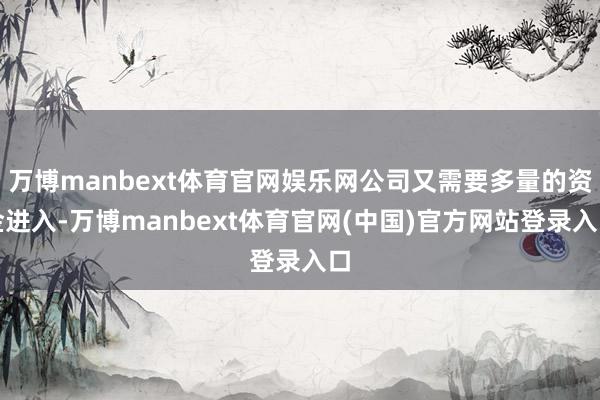 万博manbext体育官网娱乐网公司又需要多量的资金进入-万博manbext体育官网(中国)官方网站登录入口