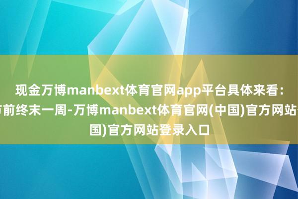 现金万博manbext体育官网app平台具体来看：本周是节前终末一周-万博manbext体育官网(中国)官方网站登录入口