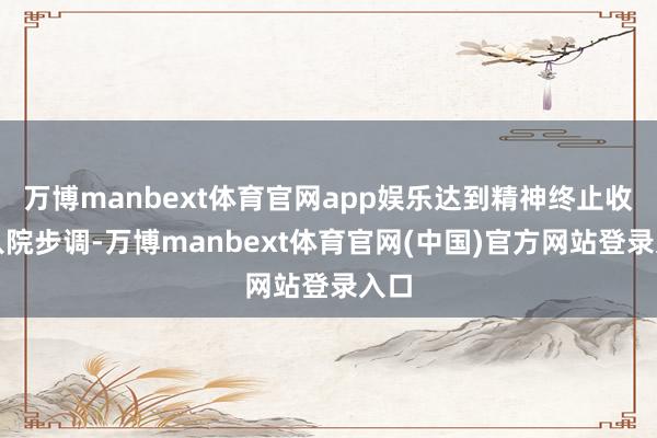 万博manbext体育官网app娱乐达到精神终止收治入院步调-万博manbext体育官网(中国)官方网站登录入口