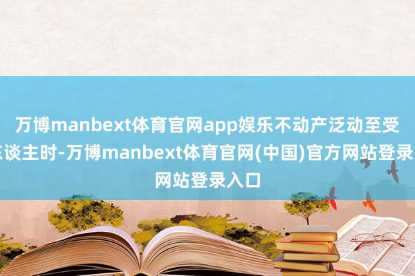 万博manbext体育官网app娱乐不动产泛动至受益东谈主时-万博manbext体育官网(中国)官方网站登录入口