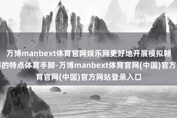 万博manbext体育官网娱乐网更好地开展模拟翱游等样式各样的特点体育手脚-万博manbext体育官网(中国)官方网站登录入口