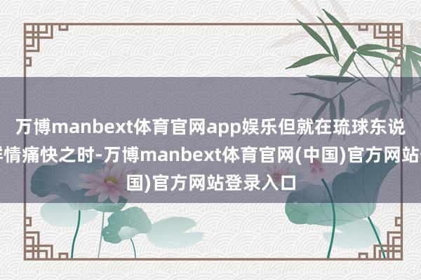 万博manbext体育官网app娱乐但就在琉球东说念主民群情痛快之时-万博manbext体育官网(中国)官方网站登录入口