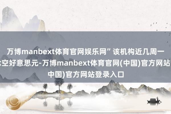 万博manbext体育官网娱乐网”该机构近几周一直在作念空好意思元-万博manbext体育官网(中国)官方网站登录入口