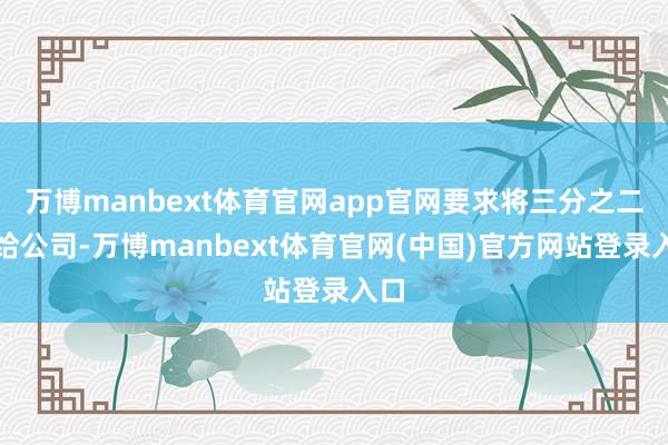 万博manbext体育官网app官网要求将三分之二转给公司-万博manbext体育官网(中国)官方网站登录入口