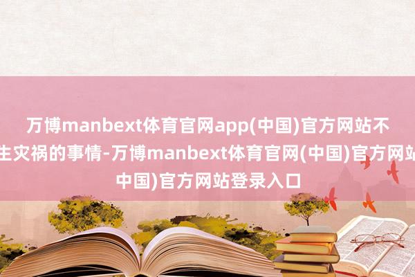 万博manbext体育官网app(中国)官方网站不然将会发生灾祸的事情-万博manbext体育官网(中国)官方网站登录入口