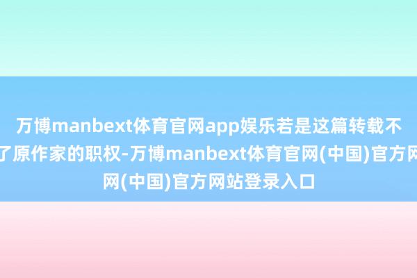 万博manbext体育官网app娱乐若是这篇转载不防备滋扰到了原作家的职权-万博manbext体育官网(中国)官方网站登录入口