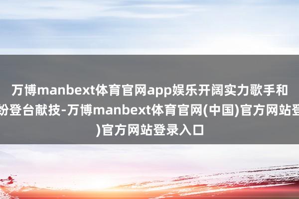万博manbext体育官网app娱乐开阔实力歌手和乐队纷纷登台献技-万博manbext体育官网(中国)官方网站登录入口