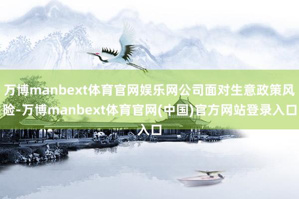万博manbext体育官网娱乐网公司面对生意政策风险-万博manbext体育官网(中国)官方网站登录入口