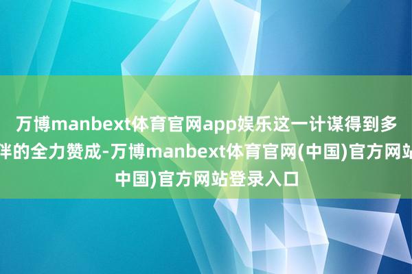 万博manbext体育官网app娱乐这一计谋得到多方老本伙伴的全力赞成-万博manbext体育官网(中国)官方网站登录入口