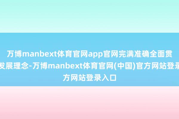 万博manbext体育官网app官网完满准确全面贯彻新发展理念-万博manbext体育官网(中国)官方网站登录入口
