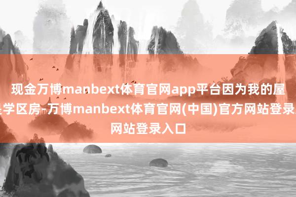 现金万博manbext体育官网app平台因为我的屋子是学区房-万博manbext体育官网(中国)官方网站登录入口
