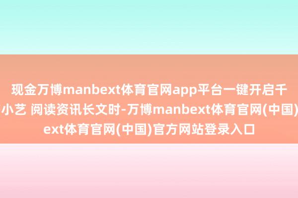 现金万博manbext体育官网app平台一键开启千里浸式阅读电子书小艺 阅读资讯长文时-万博manbext体育官网(中国)官方网站登录入口