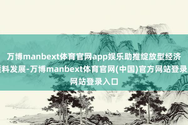 万博manbext体育官网app娱乐助推绽放型经济高质料发展-万博manbext体育官网(中国)官方网站登录入口