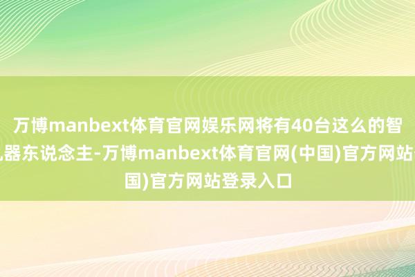 万博manbext体育官网娱乐网将有40台这么的智能清洁机器东说念主-万博manbext体育官网(中国)官方网站登录入口