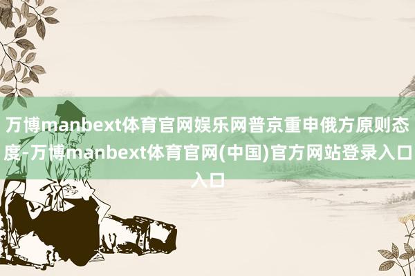 万博manbext体育官网娱乐网普京重申俄方原则态度-万博manbext体育官网(中国)官方网站登录入口