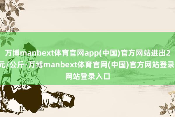 万博manbext体育官网app(中国)官方网站进出2.88元/公斤-万博manbext体育官网(中国)官方网站登录入口
