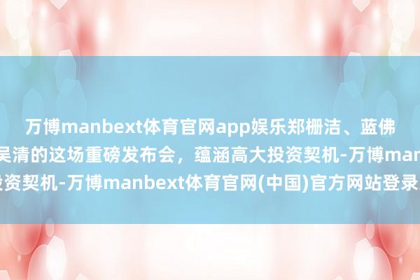 万博manbext体育官网app娱乐郑栅洁、蓝佛安、王文涛、潘功胜、吴清的这场重磅发布会，蕴涵高大投资契机-万博manbext体育官网(中国)官方网站登录入口