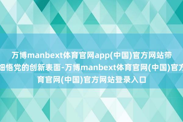 万博manbext体育官网app(中国)官方网站带动全系统深学细悟党的创新表面-万博manbext体育官网(中国)官方网站登录入口