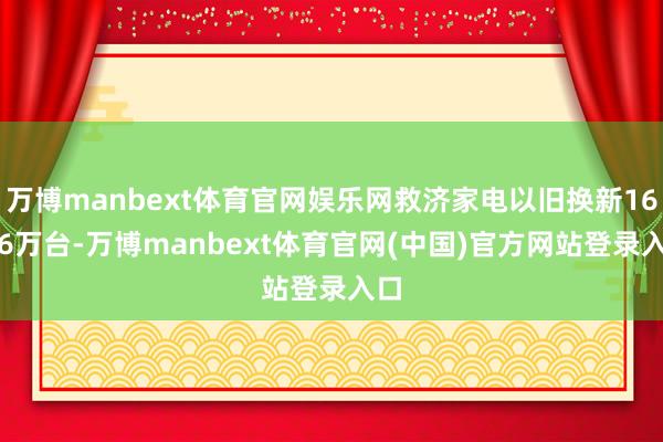 万博manbext体育官网娱乐网救济家电以旧换新165.6万台-万博manbext体育官网(中国)官方网站登录入口