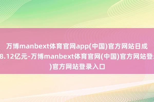 万博manbext体育官网app(中国)官方网站日成交额18.12亿元-万博manbext体育官网(中国)官方网站登录入口
