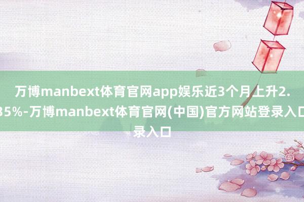 万博manbext体育官网app娱乐近3个月上升2.35%-万博manbext体育官网(中国)官方网站登录入口