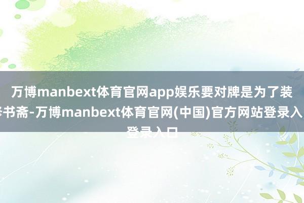 万博manbext体育官网app娱乐要对牌是为了装修书斋-万博manbext体育官网(中国)官方网站登录入口