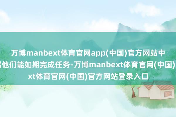 万博manbext体育官网app(中国)官方网站中国队列的行为走漏他们能如期完成任务-万博manbext体育官网(中国)官方网站登录入口