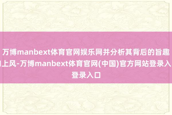 万博manbext体育官网娱乐网并分析其背后的旨趣和上风-万博manbext体育官网(中国)官方网站登录入口