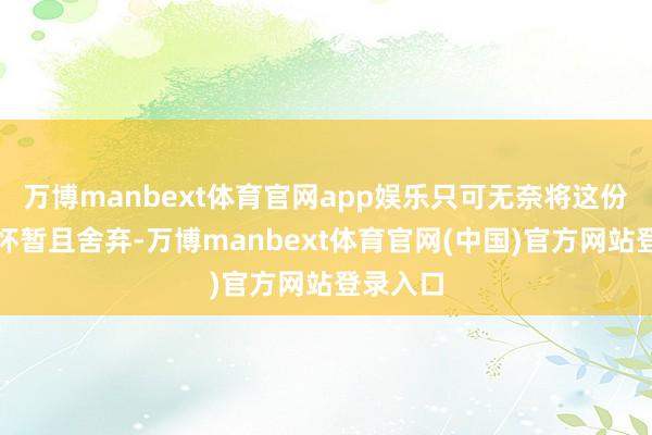 万博manbext体育官网app娱乐只可无奈将这份创业关怀暂且舍弃-万博manbext体育官网(中国)官方网站登录入口