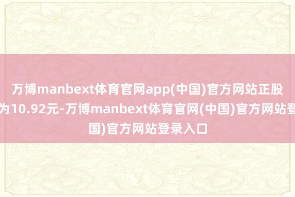 万博manbext体育官网app(中国)官方网站正股最新价为10.92元-万博manbext体育官网(中国)官方网站登录入口