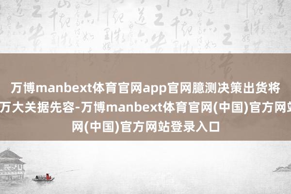 万博manbext体育官网app官网　　臆测决策出货将松懈1000万大关　　据先容-万博manbext体育官网(中国)官方网站登录入口