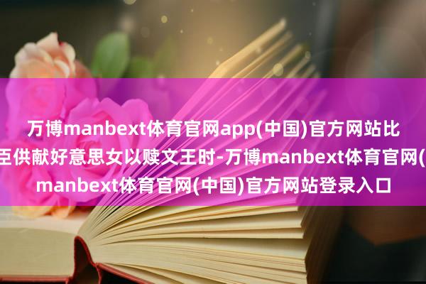 万博manbext体育官网app(中国)官方网站比及散宜生、南宫适等番臣供献好意思女以赎文王时-万博manbext体育官网(中国)官方网站登录入口