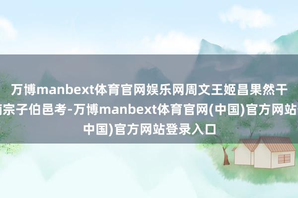 万博manbext体育官网娱乐网周文王姬昌果然干出断念嫡宗子伯邑考-万博manbext体育官网(中国)官方网站登录入口