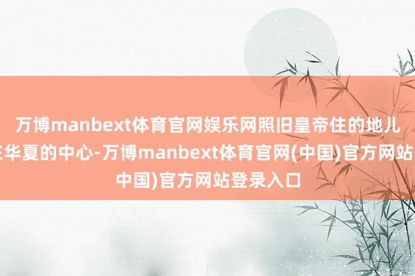 万博manbext体育官网娱乐网照旧皇帝住的地儿；兖州在华夏的中心-万博manbext体育官网(中国)官方网站登录入口