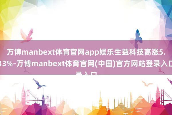 万博manbext体育官网app娱乐生益科技高涨5.33%-万博manbext体育官网(中国)官方网站登录入口