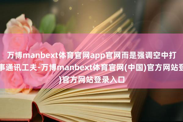 万博manbext体育官网app官网而是强调空中打击和军事通讯工夫-万博manbext体育官网(中国)官方网站登录入口