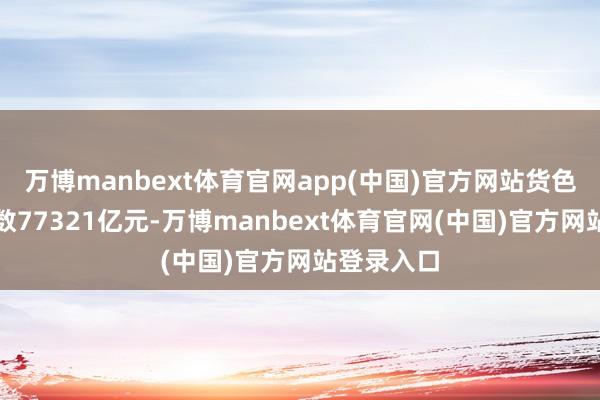 万博manbext体育官网app(中国)官方网站货色收支口总数77321亿元-万博manbext体育官网(中国)官方网站登录入口