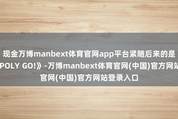 现金万博manbext体育官网app平台紧随后来的是《MONOPOLY GO!》-万博manbext体育官网(中国)官方网站登录入口