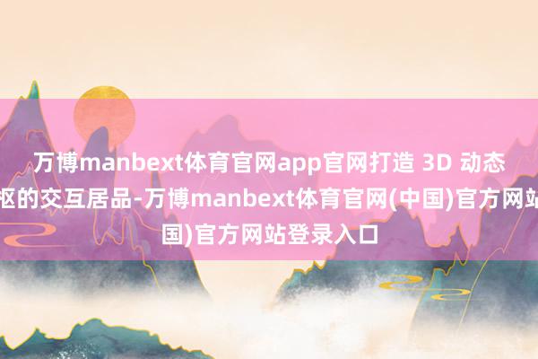 万博manbext体育官网app官网打造 3D 动态实质为中枢的交互居品-万博manbext体育官网(中国)官方网站登录入口