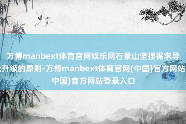 万博manbext体育官网娱乐网石景山坚捏需求导向、迭代升级的原则-万博manbext体育官网(中国)官方网站登录入口