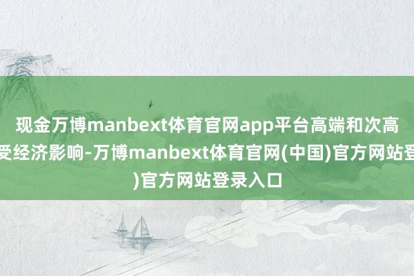 现金万博manbext体育官网app平台高端和次高端白酒受经济影响-万博manbext体育官网(中国)官方网站登录入口