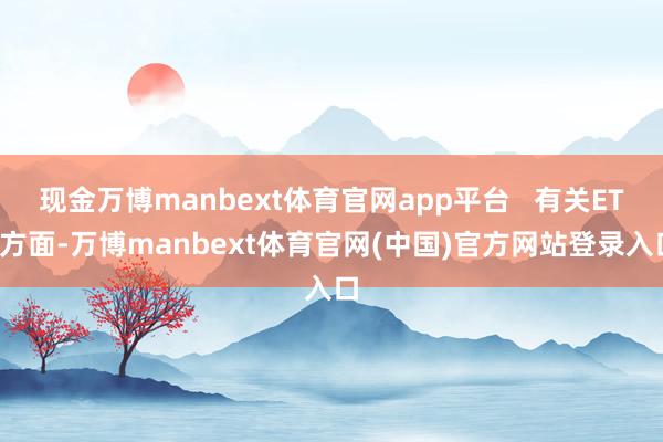 现金万博manbext体育官网app平台   有关ETF方面-万博manbext体育官网(中国)官方网站登录入口