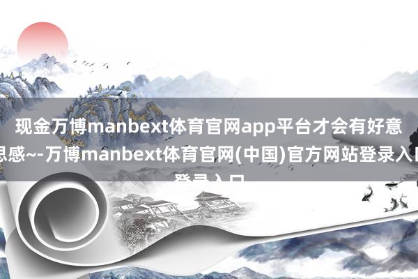 现金万博manbext体育官网app平台才会有好意思感~-万博manbext体育官网(中国)官方网站登录入口