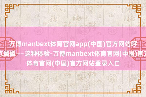 万博manbext体育官网app(中国)官方网站呼吸霎时变得防范翼翼——这种体验-万博manbext体育官网(中国)官方网站登录入口