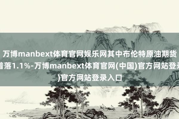 万博manbext体育官网娱乐网其中布伦特原油期货价钱着落1.1%-万博manbext体育官网(中国)官方网站登录入口