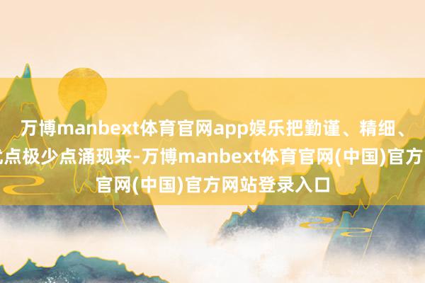 万博manbext体育官网app娱乐把勤谨、精细、懂分寸这些优点极少点涌现来-万博manbext体育官网(中国)官方网站登录入口