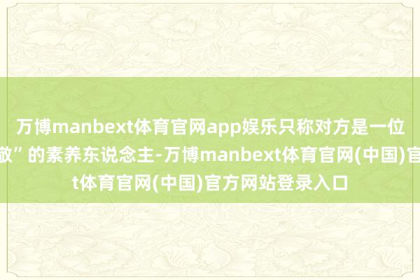 万博manbext体育官网app娱乐只称对方是一位“受东说念主尊敬”的素养东说念主-万博manbext体育官网(中国)官方网站登录入口